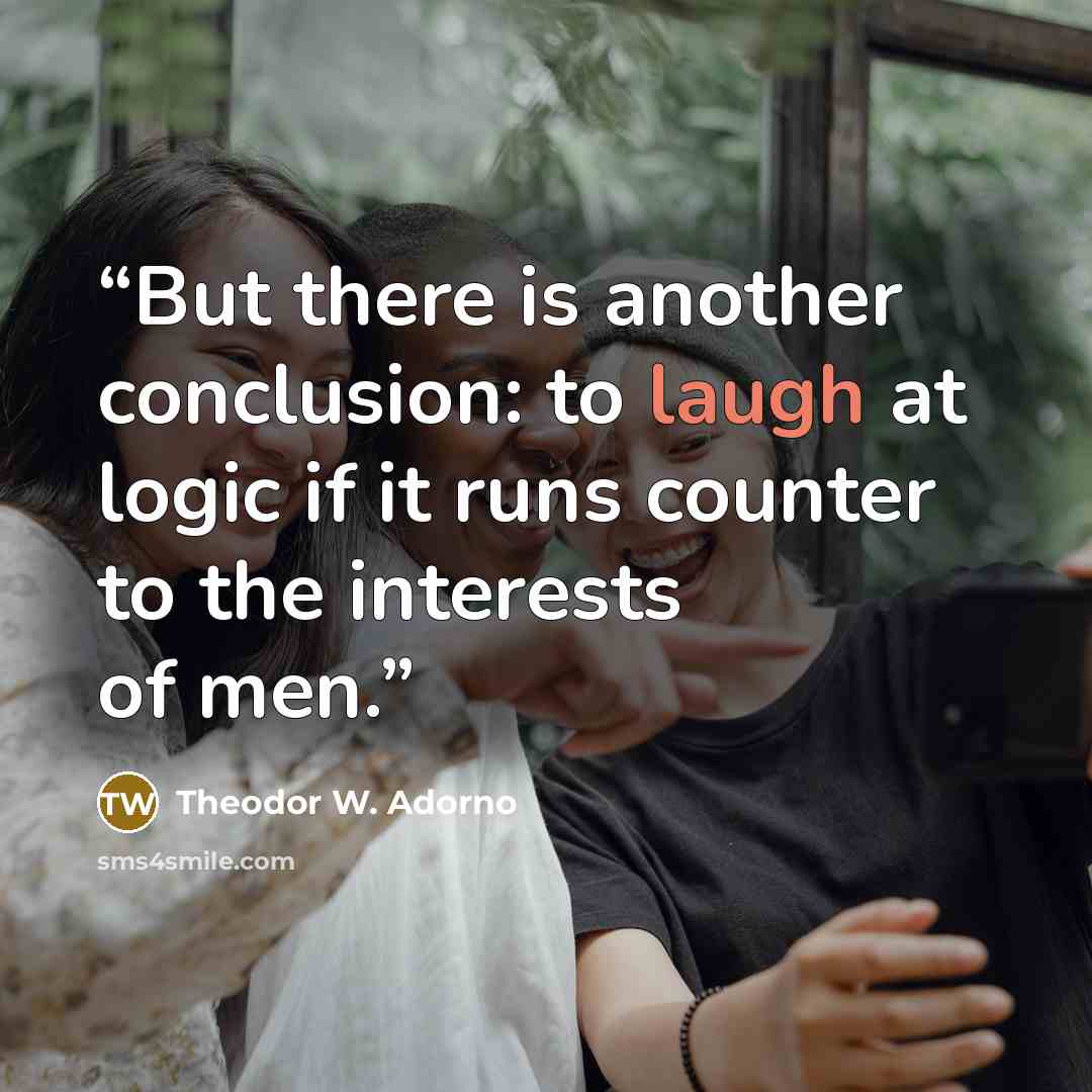 “But there is another conclusion: to laugh at logic if it runs counter to the interests of men.” quote by Theodor W. Adorno