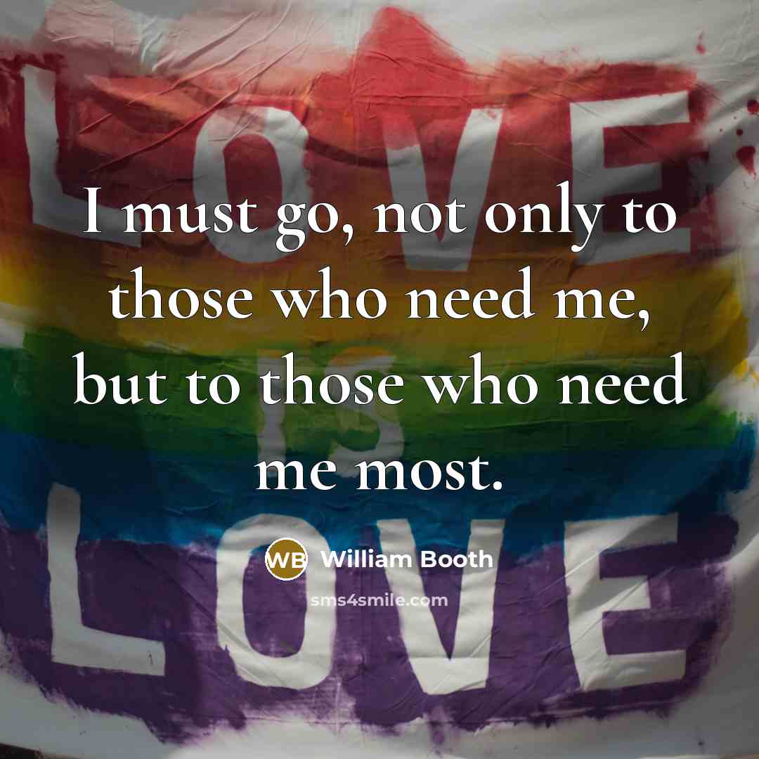 “I must go, not only to those who need me,…” quote by William Booth