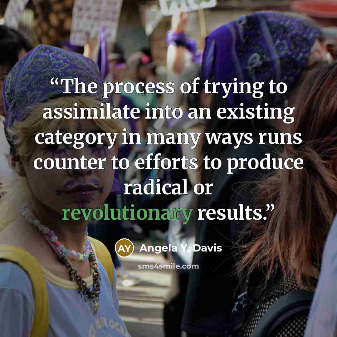 “The process of trying to assimilate into an existing category in many ways runs counter to efforts to produce radical or revolutionary results.” quote by Angela Y. Davis