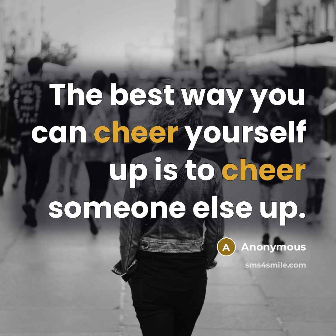 “The best way you can cheer yourself up is to…” quote by Anonymous
