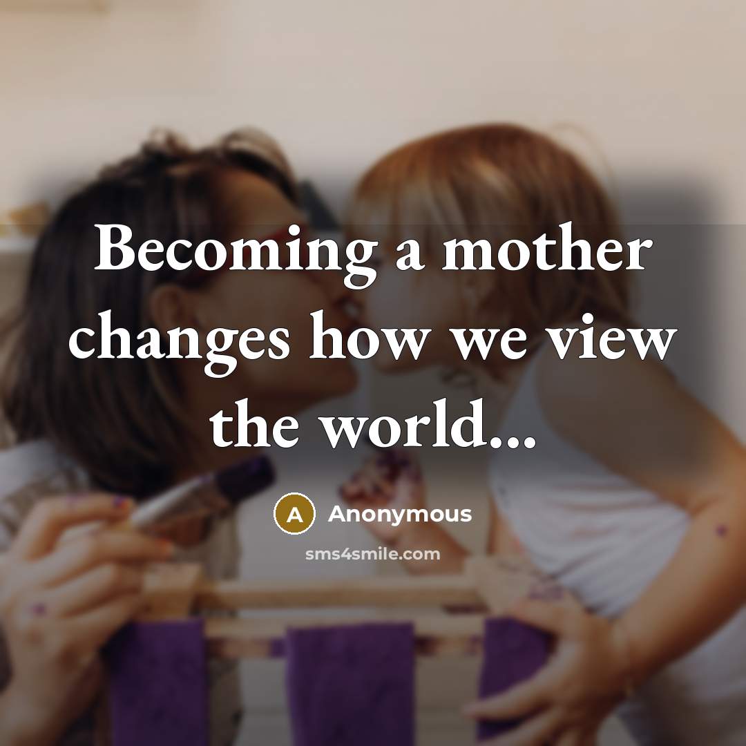 “Becoming a mother changes how we view the world...” quote by Anonymous