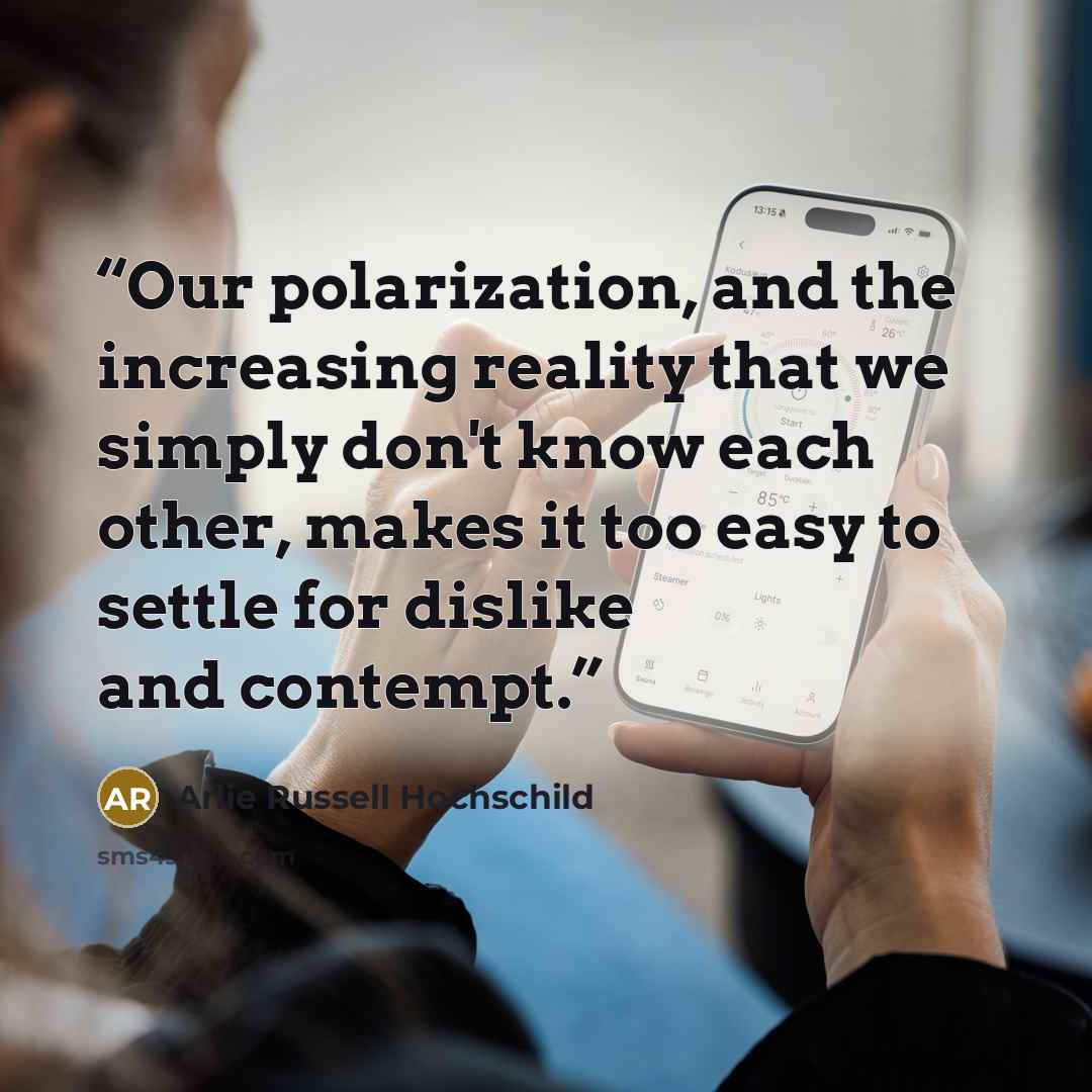 “Our polarization, and the increasing reality that we simply don't know each other, makes it too easy to settle for dislike and contempt.” quote by Arlie Russell Hochschild