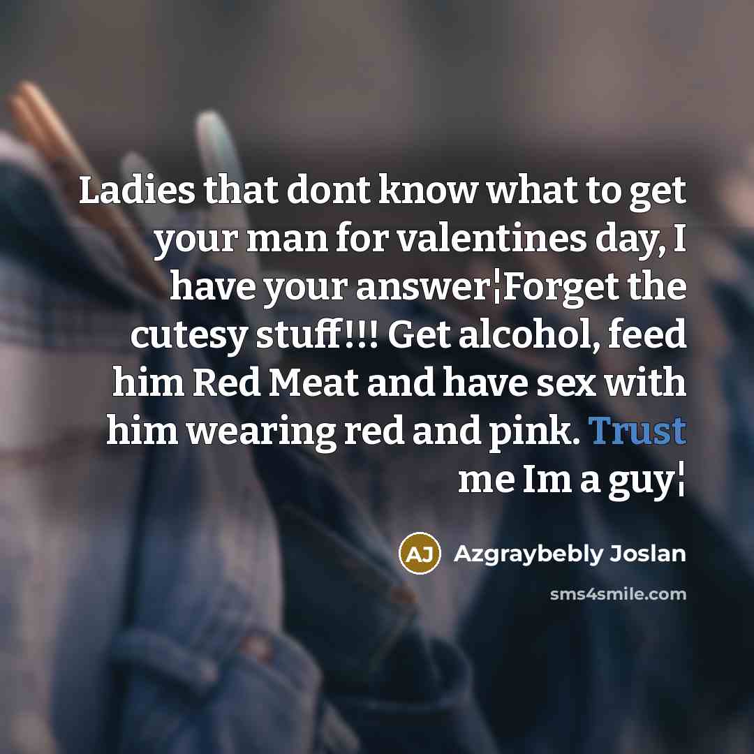 “Ladies that dont know what to get your man for valentines day, I have your answer¦Forget the cutesy stuff!!! Get alcohol, feed him Red Meat and have sex with him wearing red and pink. Trust me Im a guy¦” quote by Azgraybebly Joslan