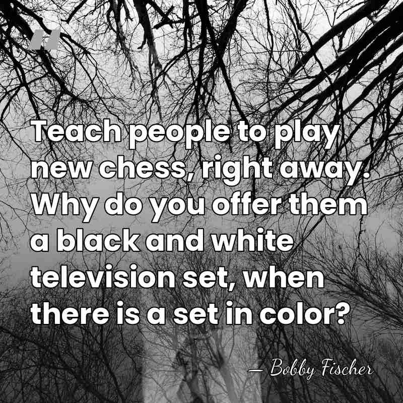 Teach people to play new chess, right away. Why do you offer&hellip; - Bobby Fischer