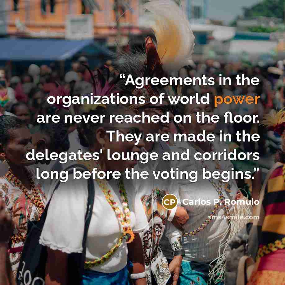 “Agreements in the organizations of world power are never reached on the floor. They are made in the delegates' lounge and corridors long before the voting begins.” quote by Carlos P. Romulo