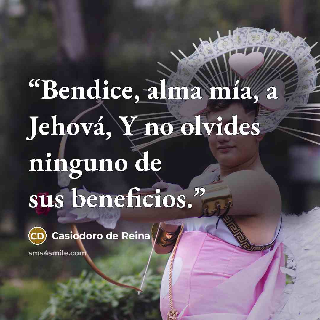 “Bendice, alma mía, a Jehová, Y no olvides ninguno de sus beneficios.” quote by Casiodoro de Reina