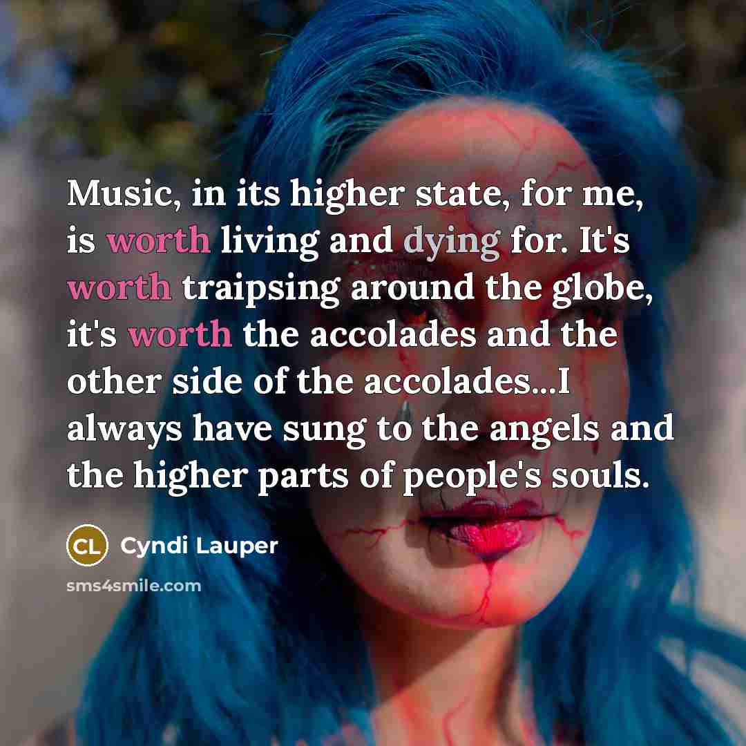 “Music, in its higher state, for me, is worth living…” quote by Cyndi Lauper