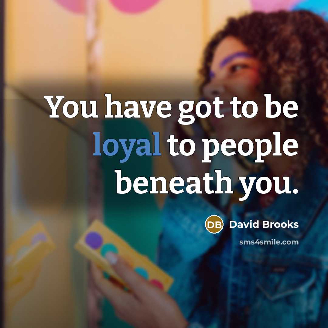 “You have got to be loyal to people beneath you.…” quote by David Brooks