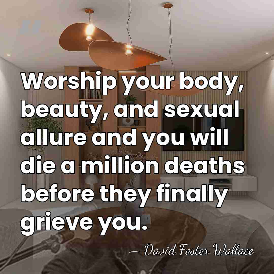 Worship your body, beauty, and sexual allure and you will die a&hellip; - David Foster Wallace