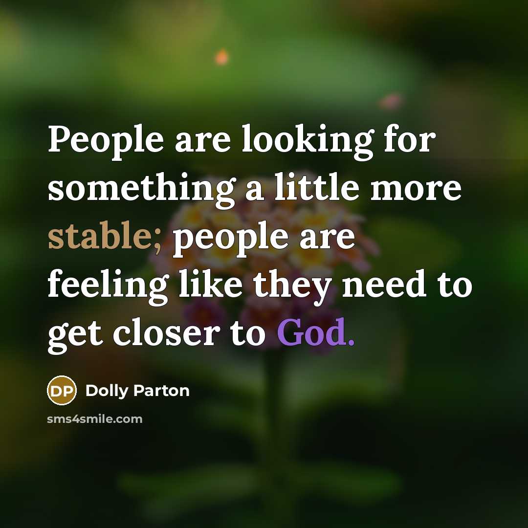 “People are looking for something a little more stable; people are feeling like they need to get closer to God.” quote by Dolly Parton