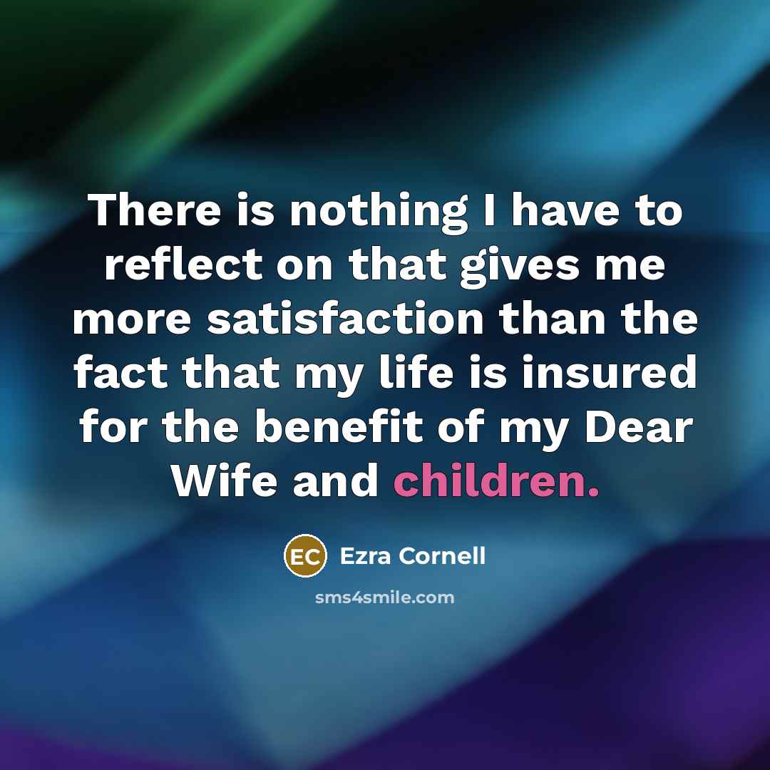 “There is nothing I have to reflect on that gives me more satisfaction than the fact that my life is insured for the benefit of my Dear Wife and children.” quote by Ezra Cornell