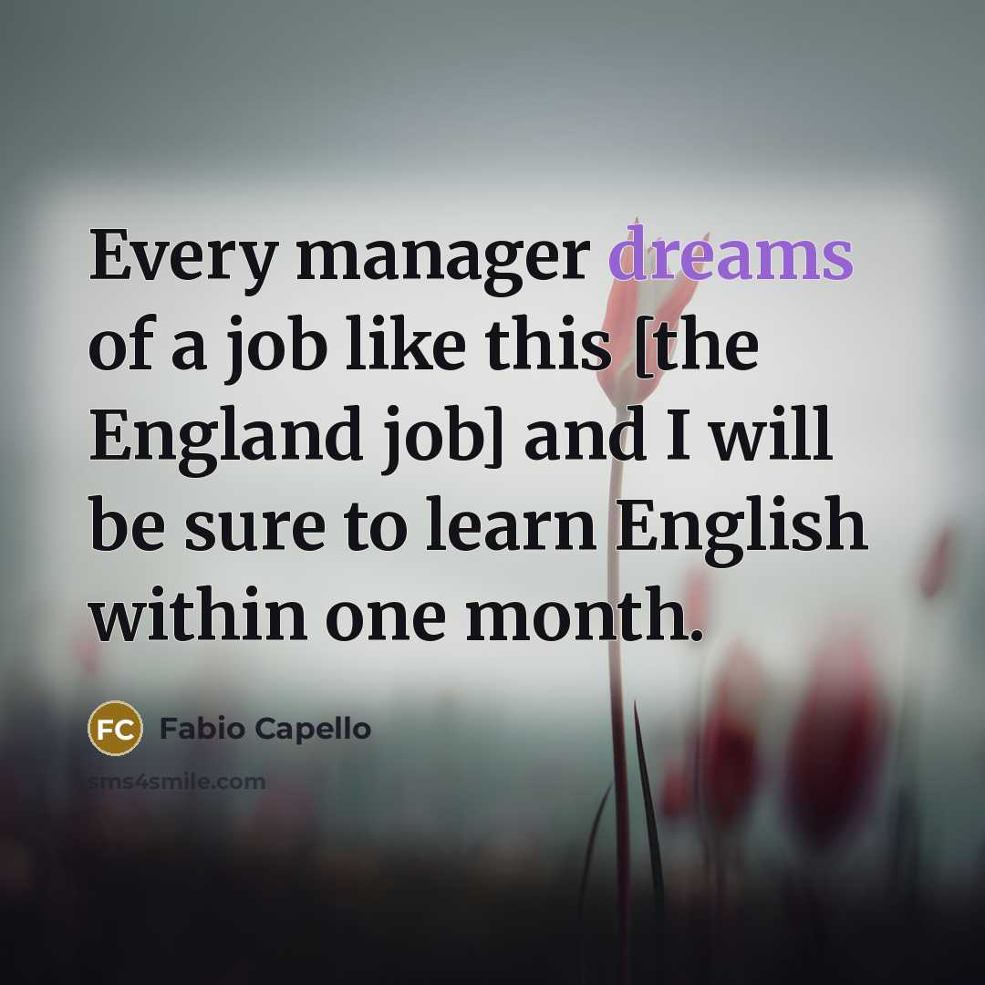 “Every manager dreams of a job like this [the England…” quote by Fabio Capello