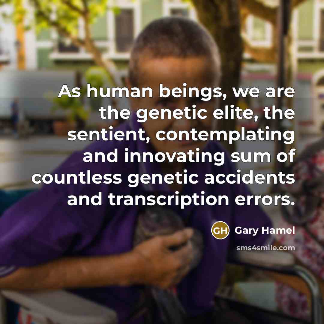 “As human beings, we are the genetic elite, the sentient,…” quote by Gary Hamel