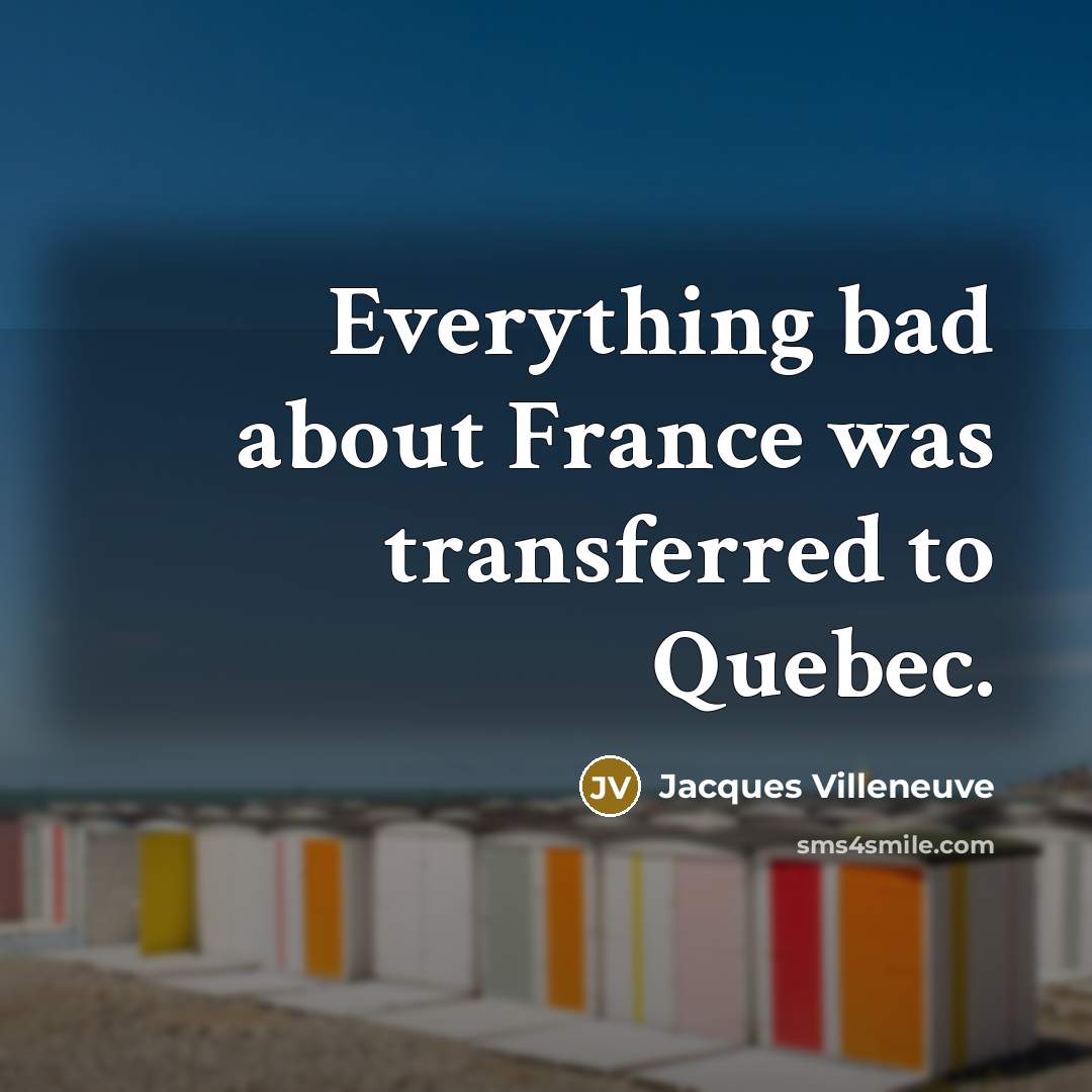 “Everything bad about France was transferred to Quebec.…” quote by Jacques Villeneuve