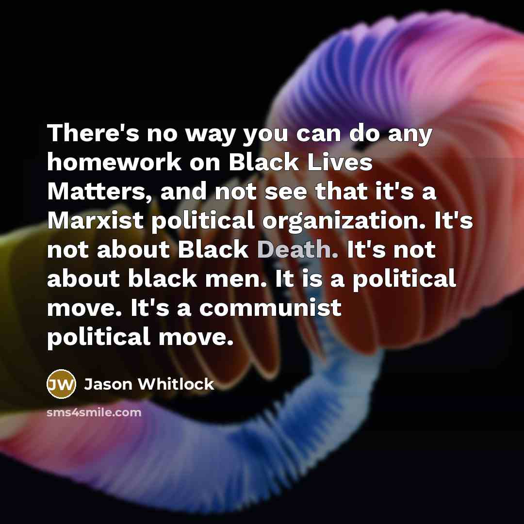 “There's no way you can do any homework on Black Lives Matters, and not see that it's a Marxist political organization. It's not about Black Death. It's not about black men. It is a political move. It's a communist political move.” quote by Jason Whitlock
