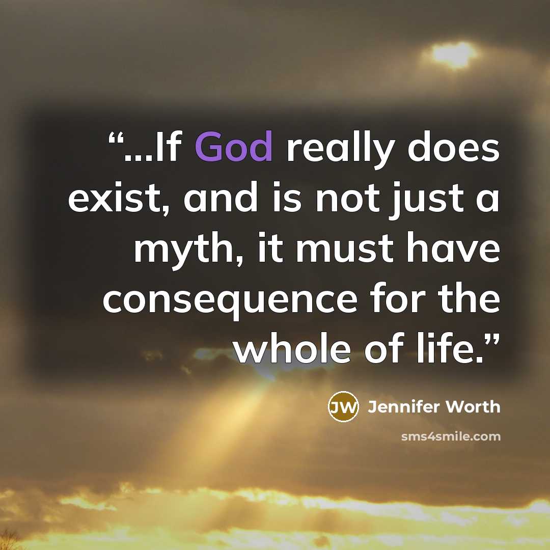 “...If God really does exist, and is not just a myth, it must have consequence for the whole of life.” quote by Jennifer Worth