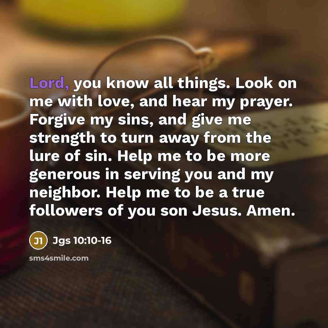 “Lord, you know all things. Look on me with love, and hear my prayer. Forgive my sins, and give me strength to turn away from the lure of sin. Help me to be more generous in serving you and my neighbor. Help me to be a true followers of you son Jesus. Amen.” quote by Jgs 10:10-16