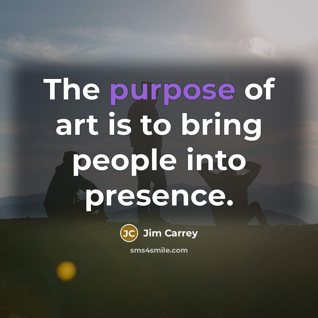 “The purpose of art is to bring people into presence.…” quote by Jim Carrey