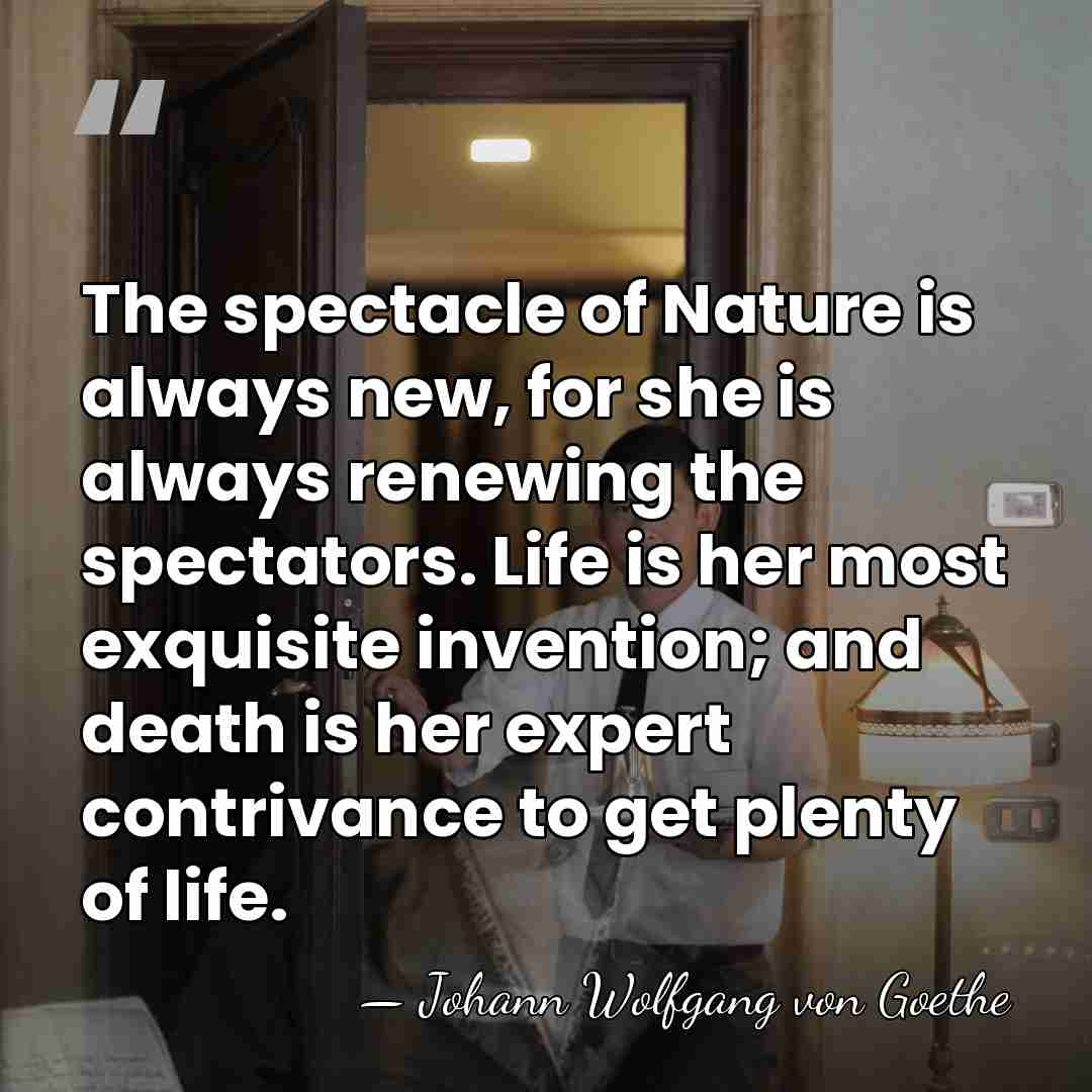 The spectacle of Nature is always new, for she is always renewing&hellip; - Johann Wolfgang von Goethe