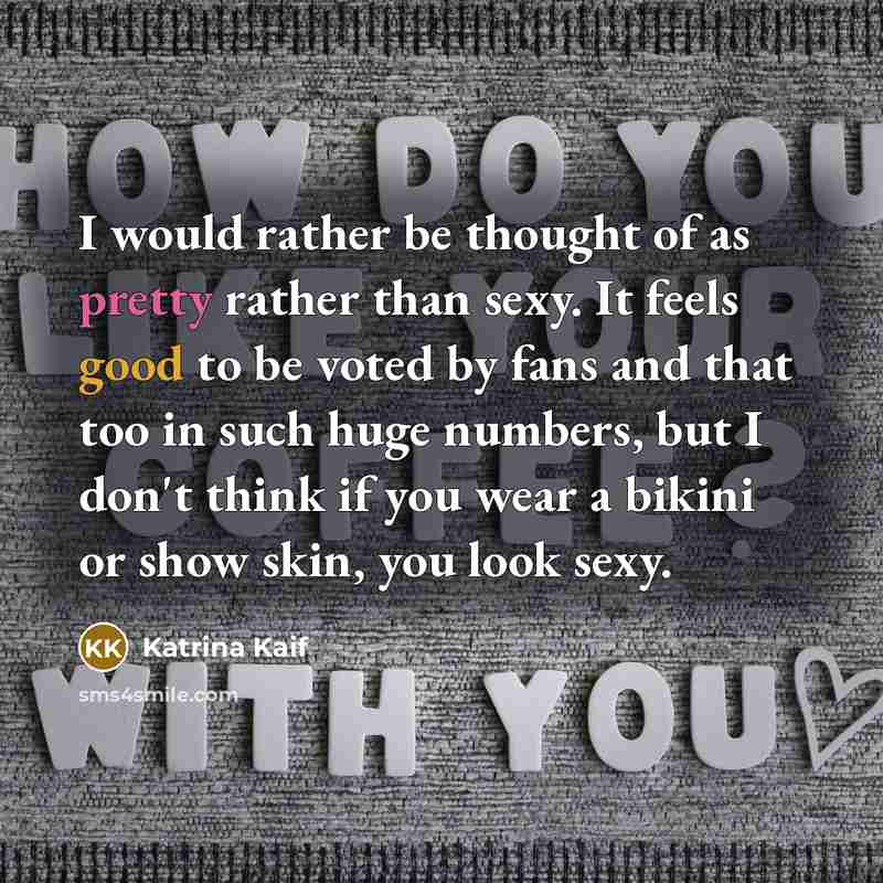 “I would rather be thought of as pretty rather than sexy. It feels good to be voted by fans and that too in such huge numbers, but I don't think if you wear a bikini or show skin, you look sexy.” quote by Katrina Kaif