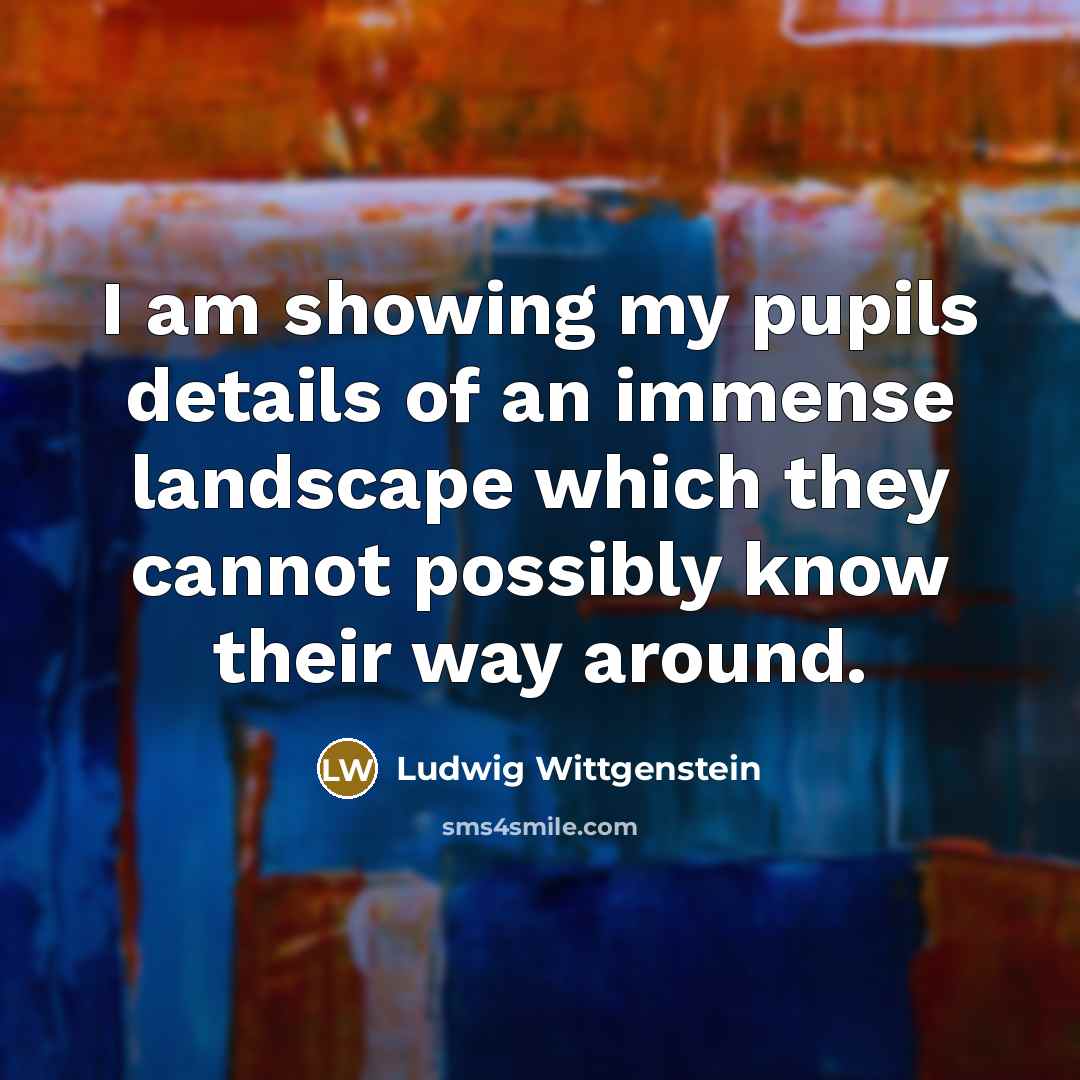 “I am showing my pupils details of an immense landscape…” quote by Ludwig Wittgenstein