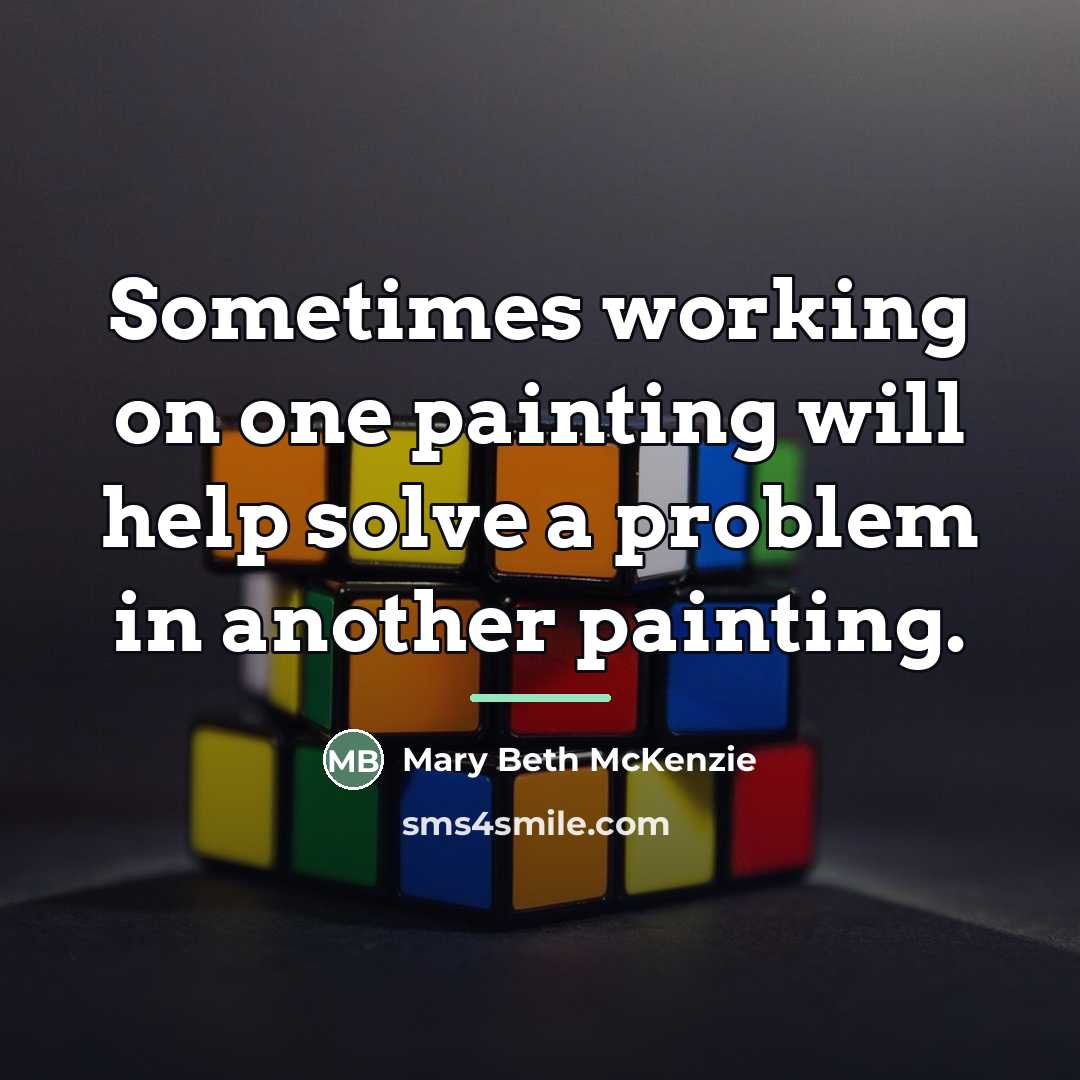 “Sometimes working on one painting will help solve a problem…” quote by Mary Beth McKenzie