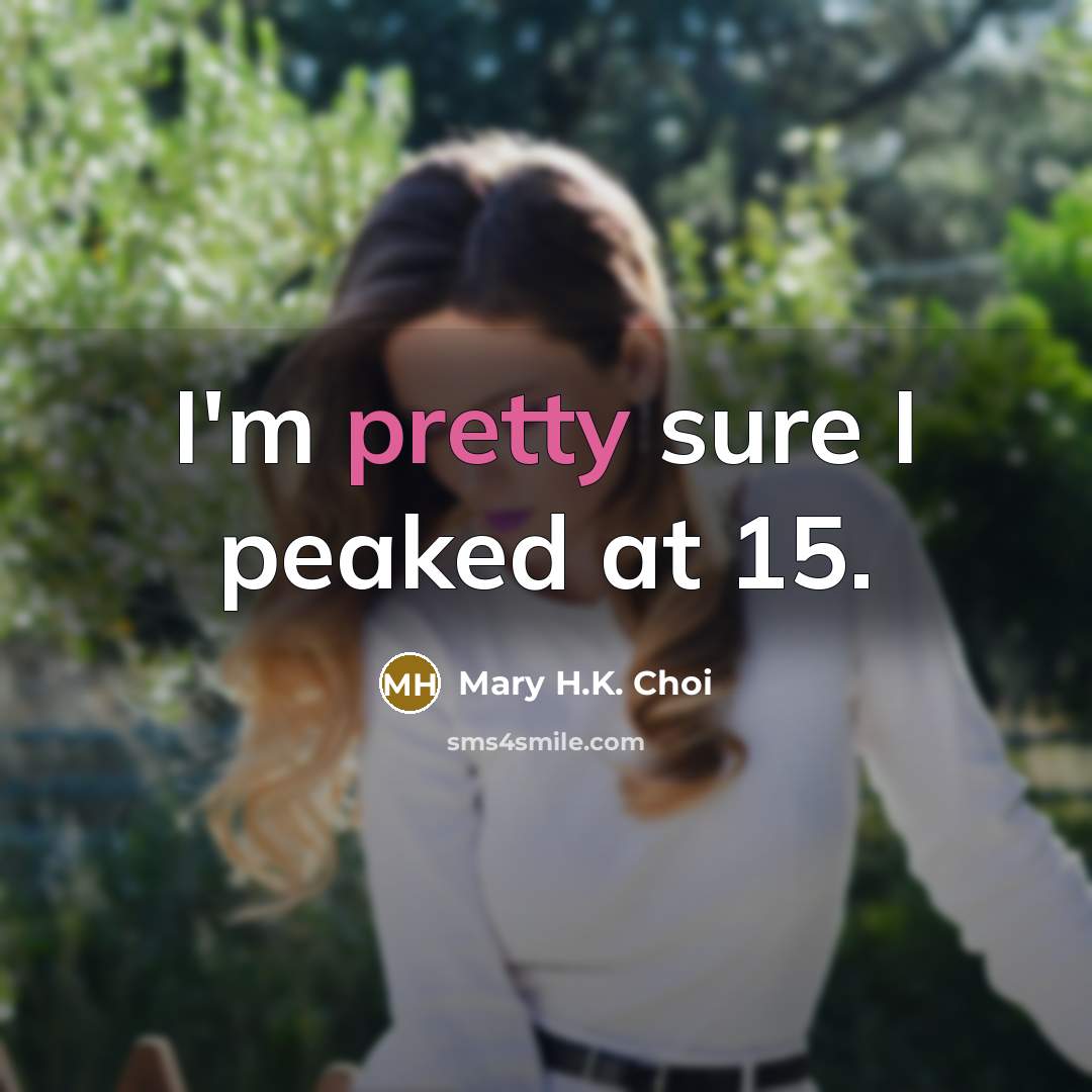 “I'm pretty sure I peaked at 15.…” quote by Mary H.K. Choi