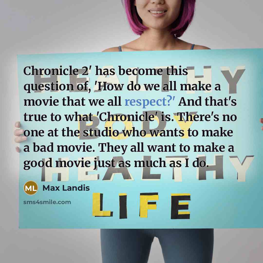 “Chronicle 2' has become this question of, 'How do we all make a movie that we all respect?' And that's true to what 'Chronicle' is. There's no one at the studio who wants to make a bad movie. They all want to make a good movie just as much as I do.” quote by Max Landis