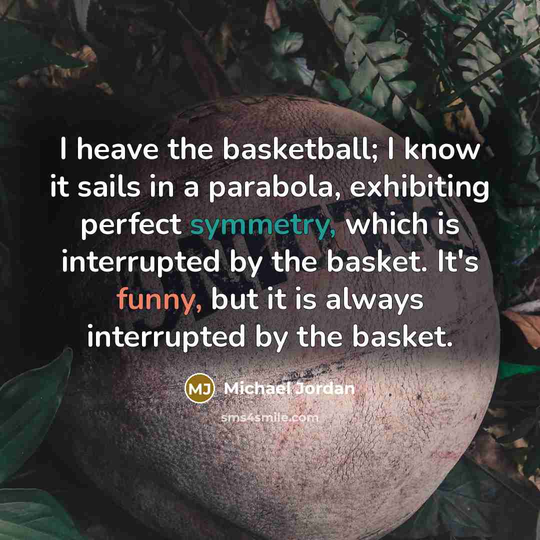 “I heave the basketball; I know it sails in a parabola, exhibiting perfect symmetry, which is interrupted by the basket. It's funny, but it is always interrupted by the basket.” quote by Michael Jordan