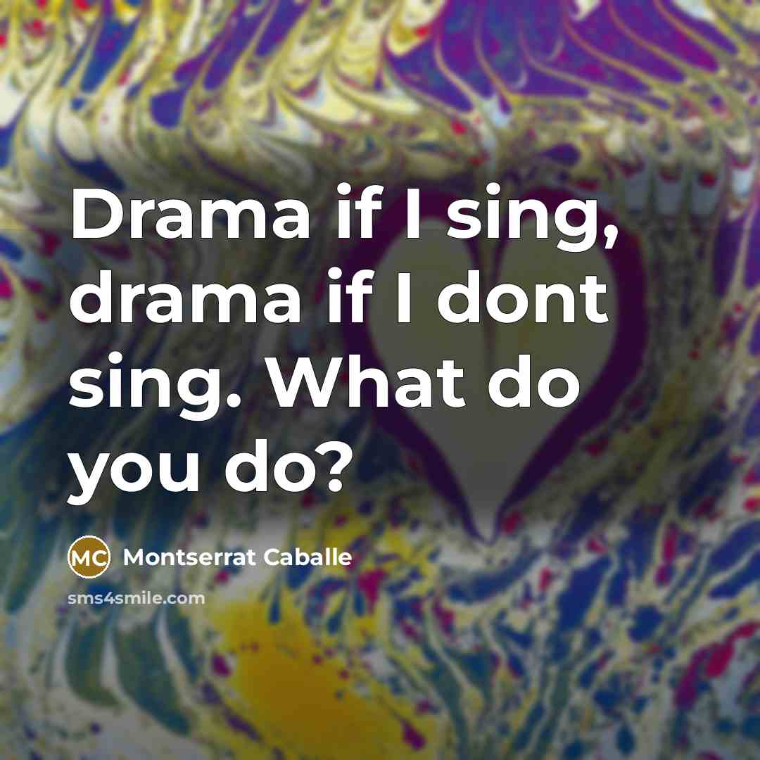 “Drama if I sing, drama if I dont sing. What…” quote by Montserrat Caballe