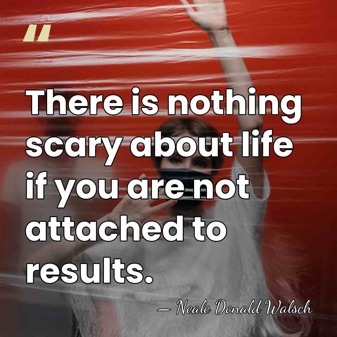 There is nothing scary about life if you are not attached to&hellip; - Neale Donald Walsch