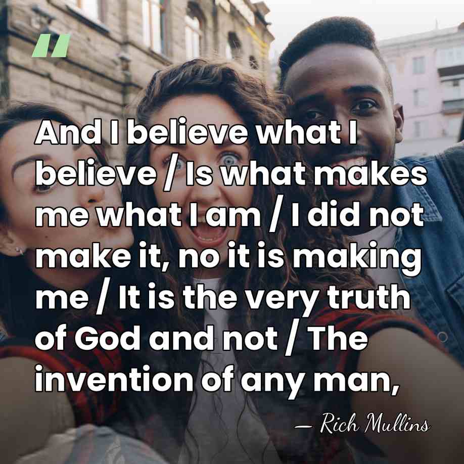 And I believe what I believe / Is what makes me what&hellip; - Rich Mullins