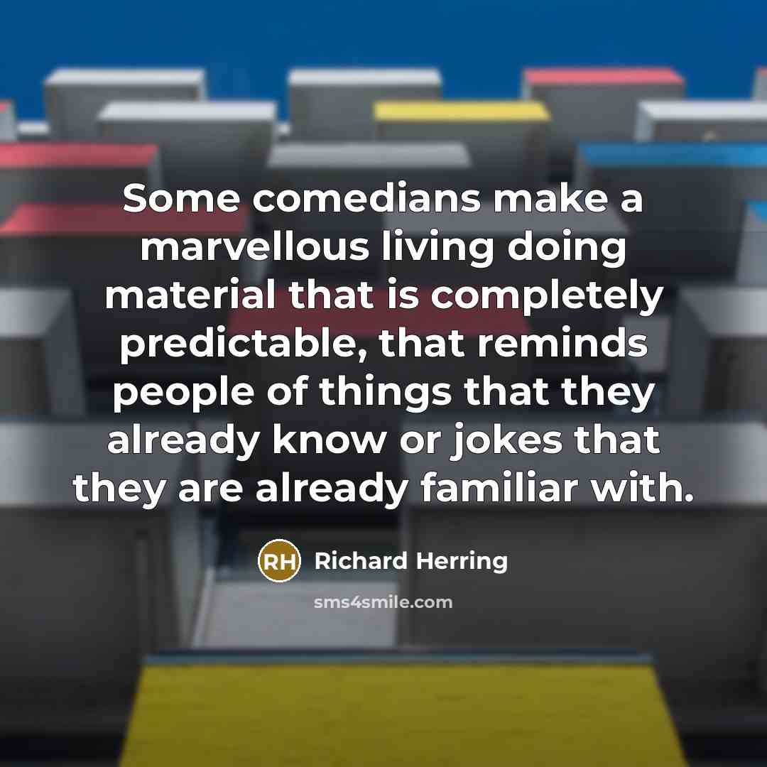 “Some comedians make a marvellous living doing material that is completely predictable, that reminds people of things that they already know or jokes that they are already familiar with.” quote by Richard Herring