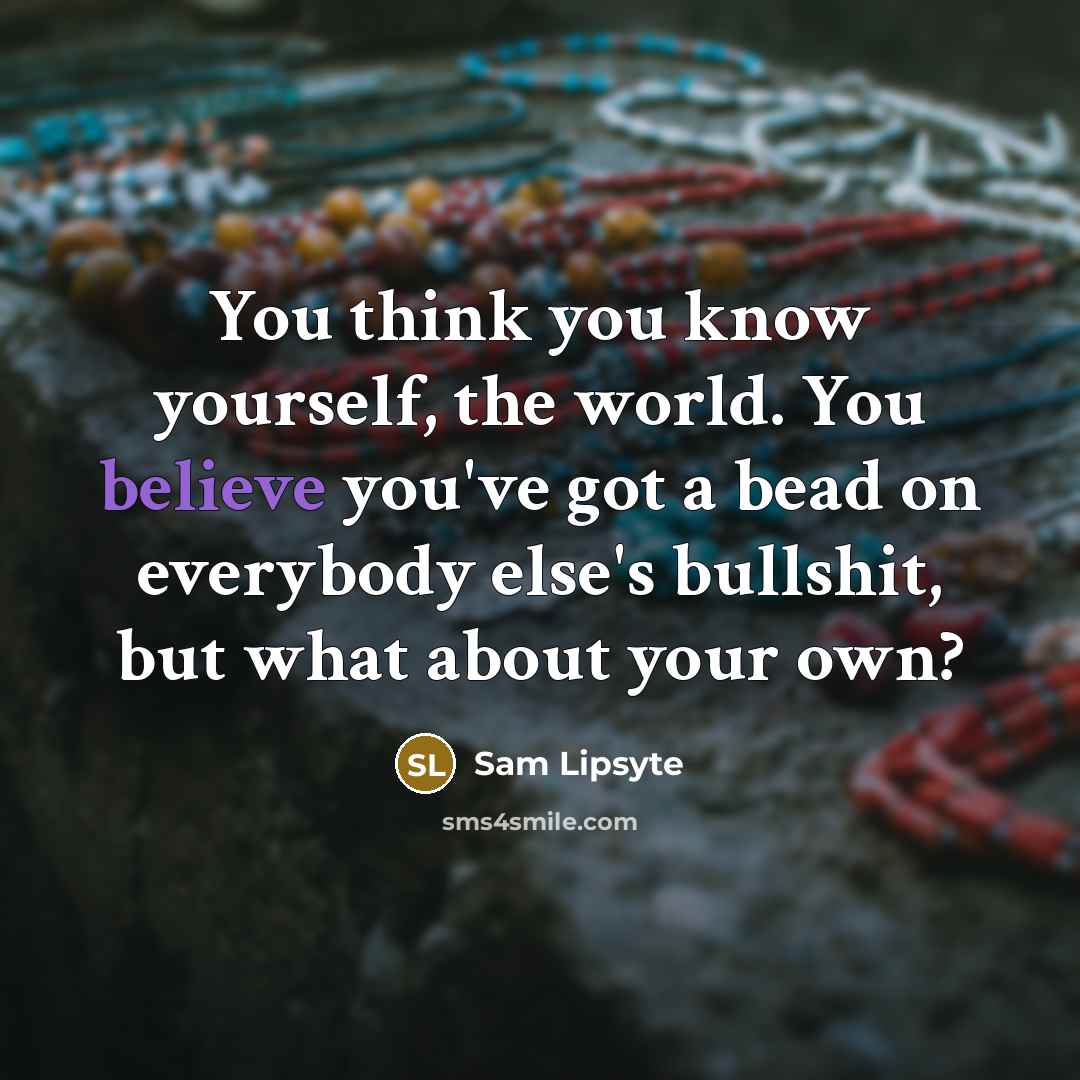 “You think you know yourself, the world. You believe you've…” quote by Sam Lipsyte