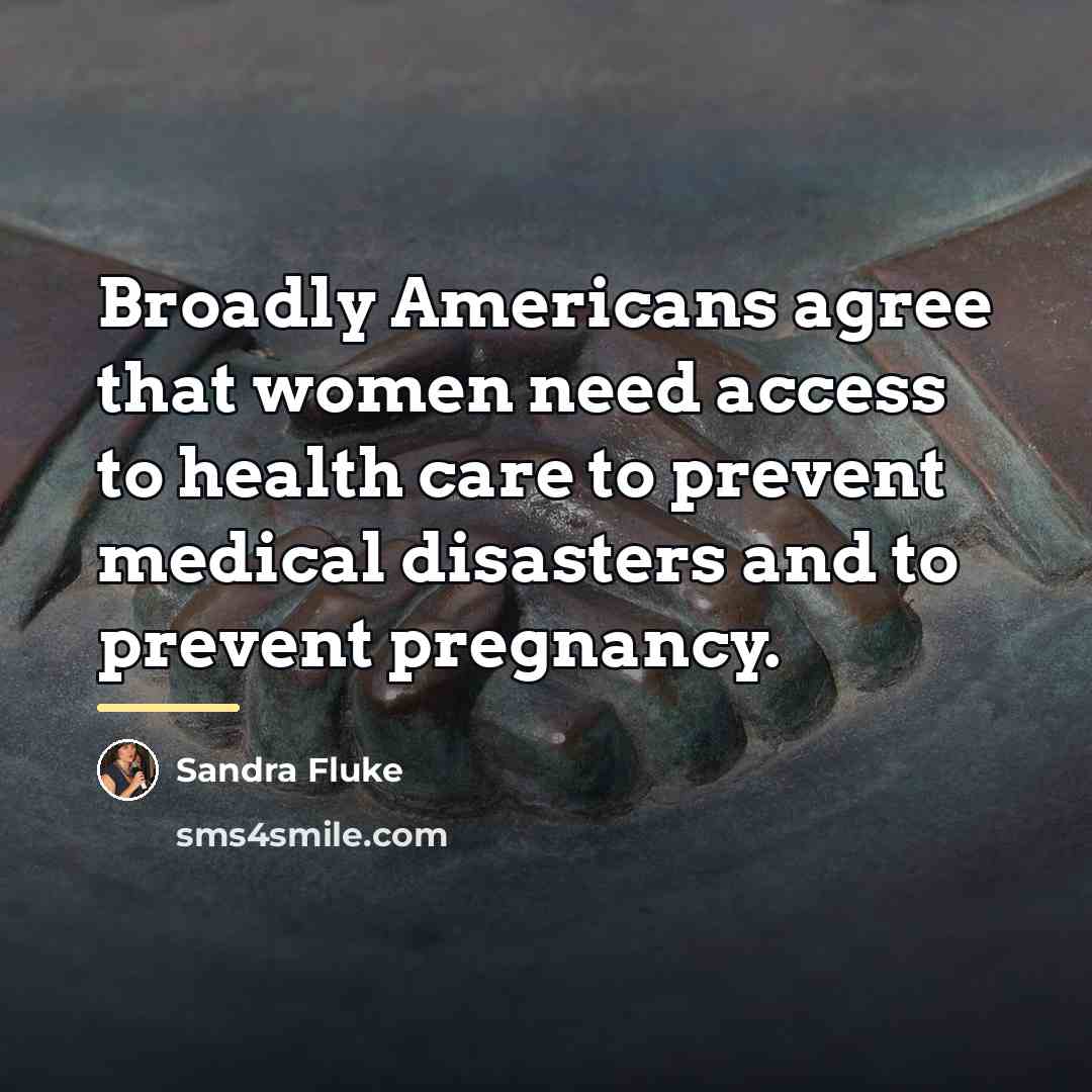 “Broadly Americans agree that women need access to health care…” quote by Sandra Fluke