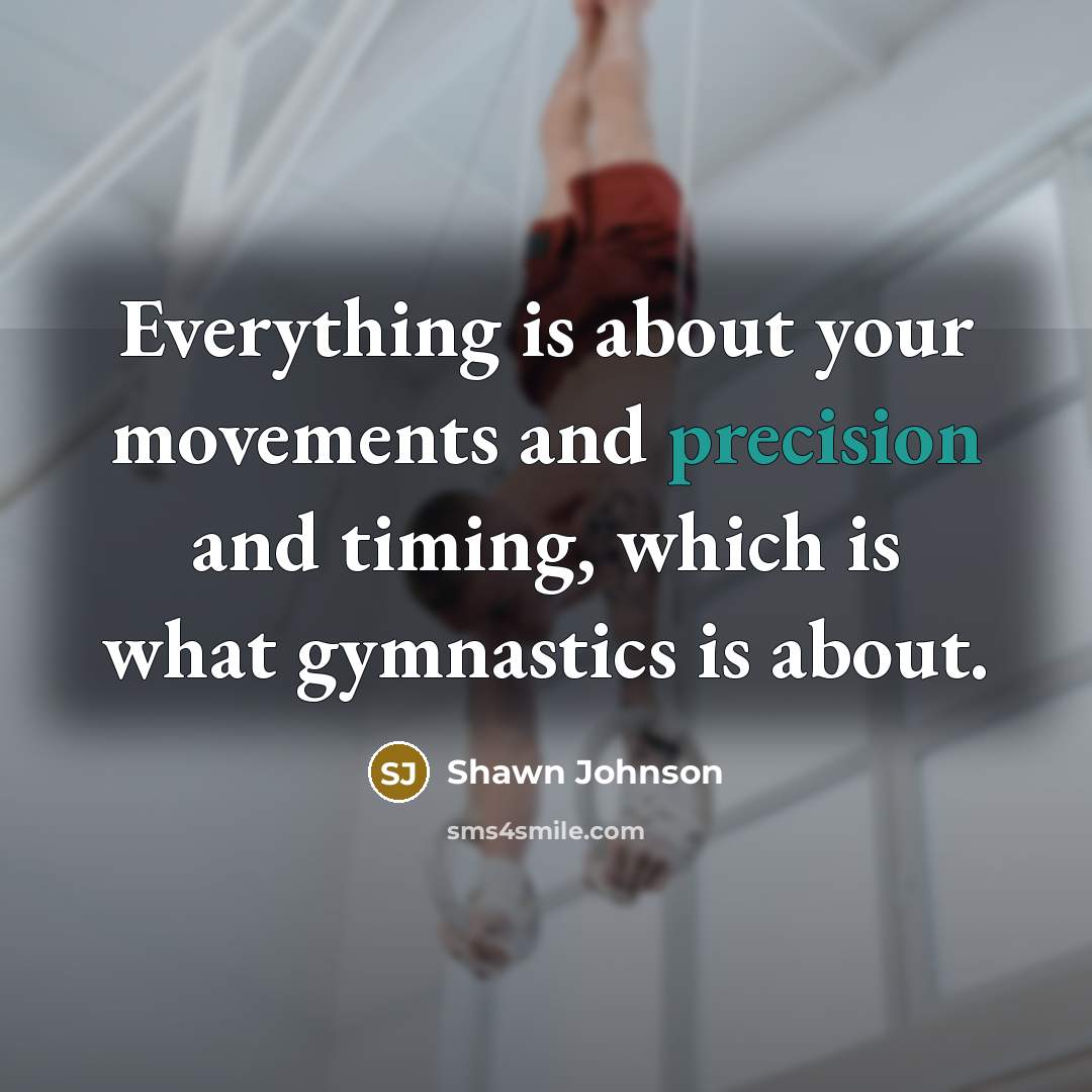 “Everything is about your movements and precision and timing, which…” quote by Shawn Johnson