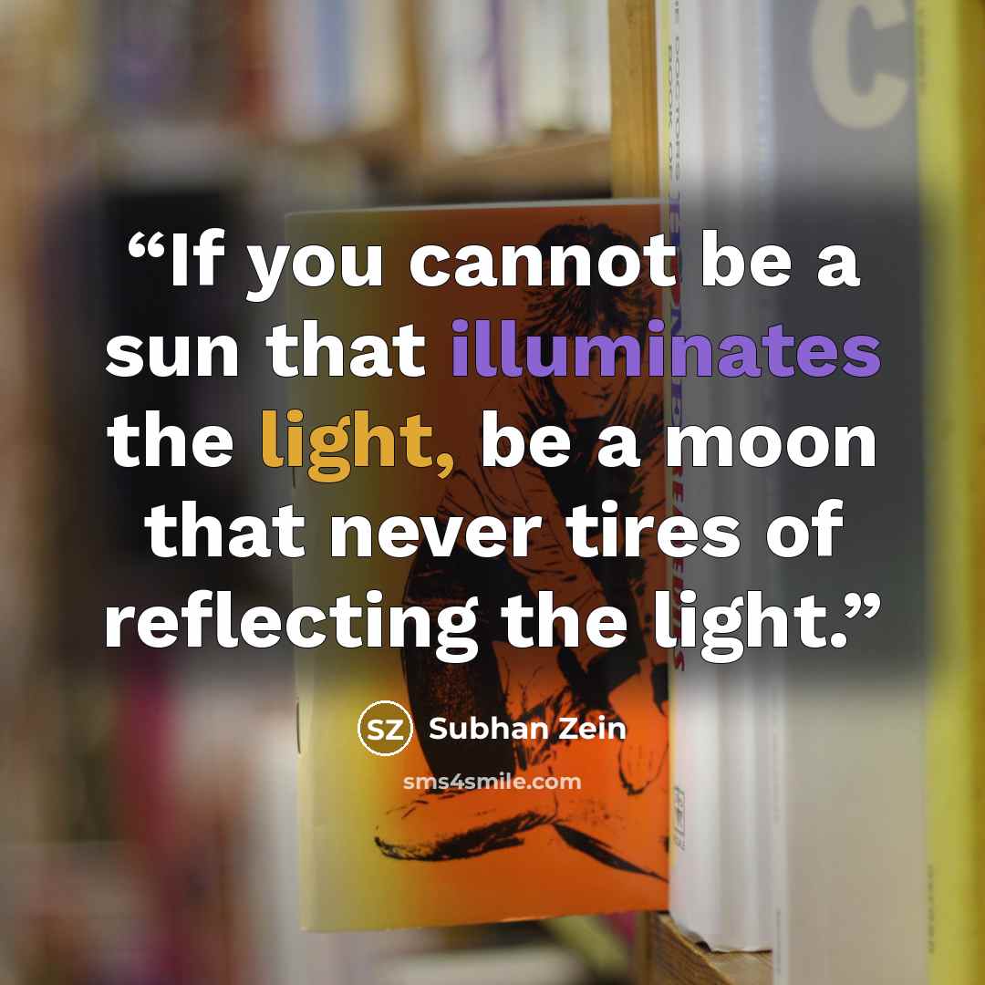 “If you cannot be a sun that illuminates the light, be a moon that never tires of reflecting the light.” quote by Subhan Zein