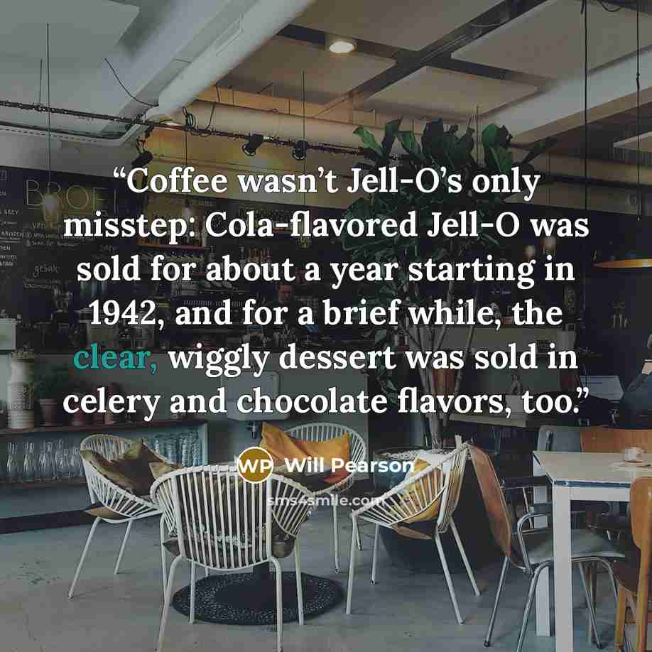 “Coffee wasn’t Jell-O’s only misstep: Cola-flavored Jell-O was sold for about a year starting in 1942, and for a brief while, the clear, wiggly dessert was sold in celery and chocolate flavors, too.” quote by Will Pearson