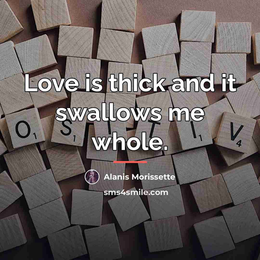 “Love is thick and it swallows me whole.…” quote by Alanis Morissette