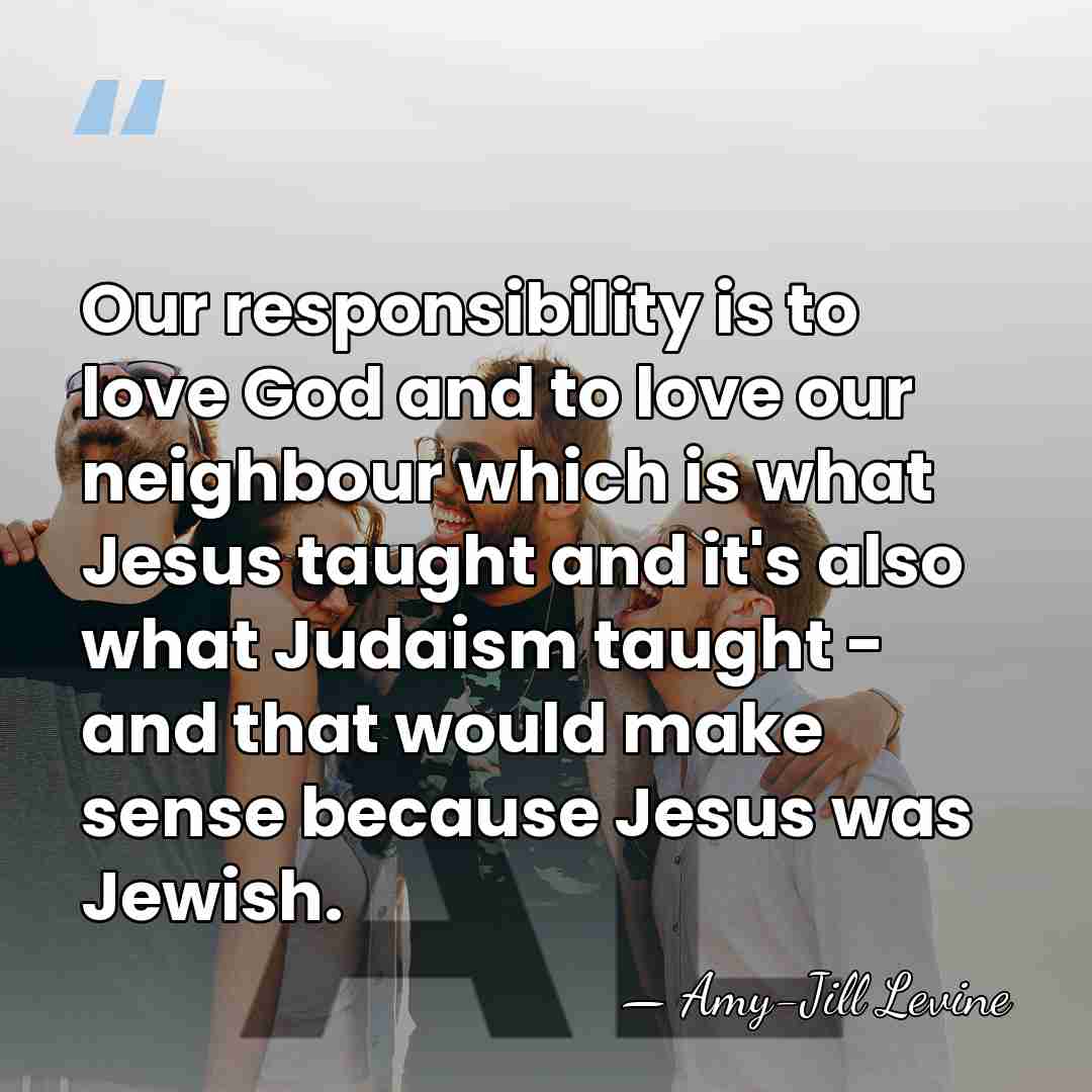 Our responsibility is to love God and to love our neighbour which&hellip; - Amy-Jill Levine
