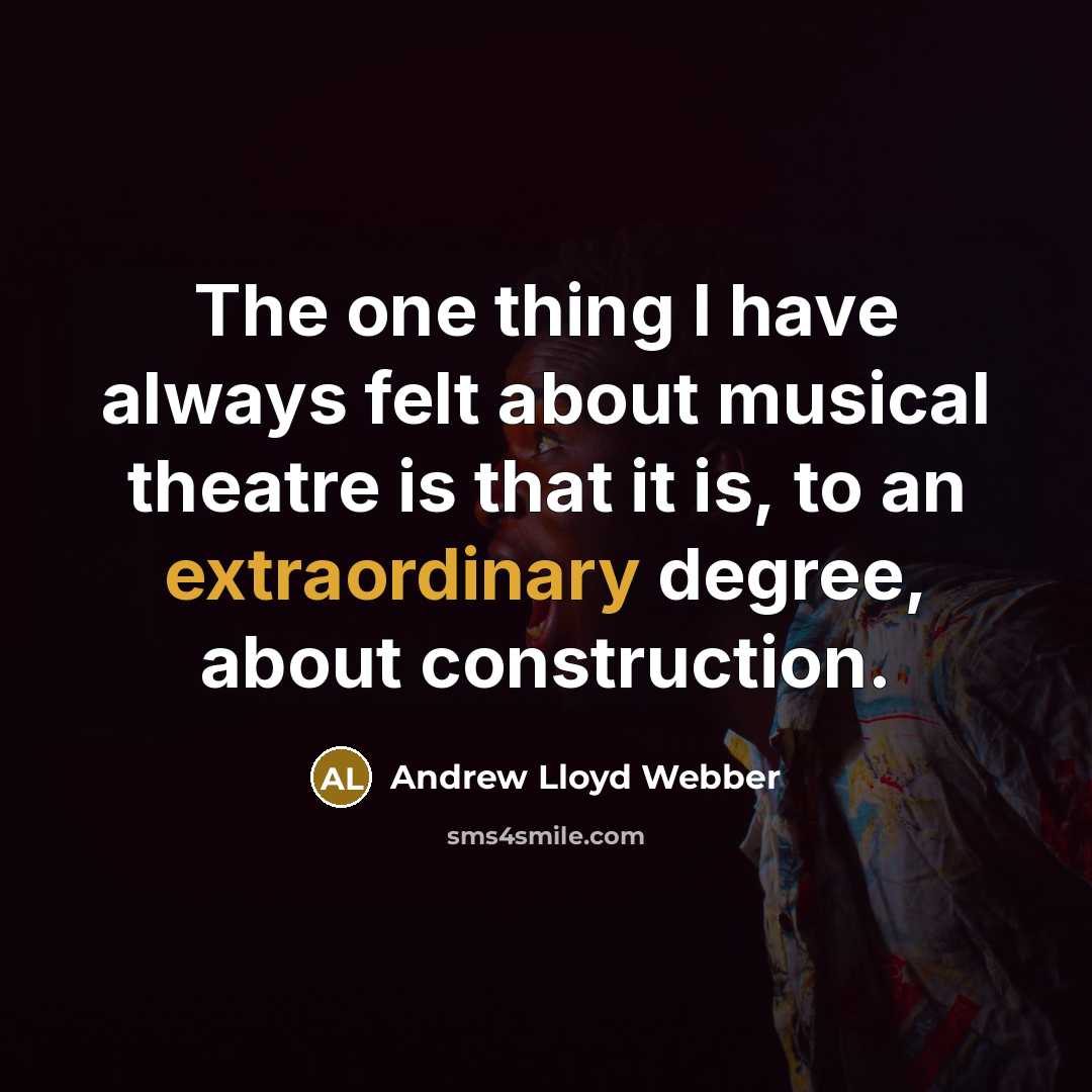 “The one thing I have always felt about musical theatre is that it is, to an extraordinary degree, about construction.” quote by Andrew Lloyd Webber