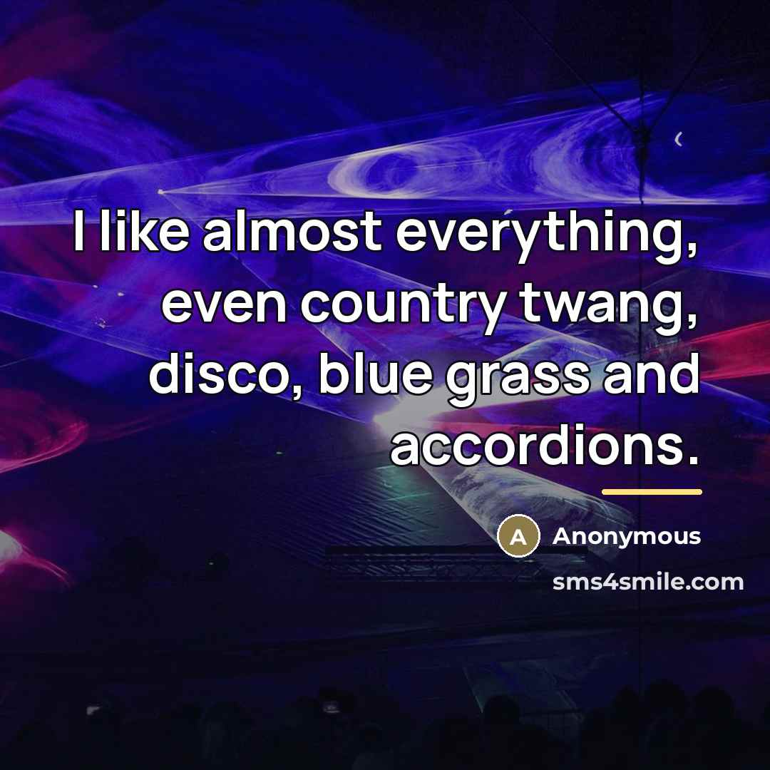 “I like almost everything, even country twang, disco, blue grass…” quote by Anonymous
