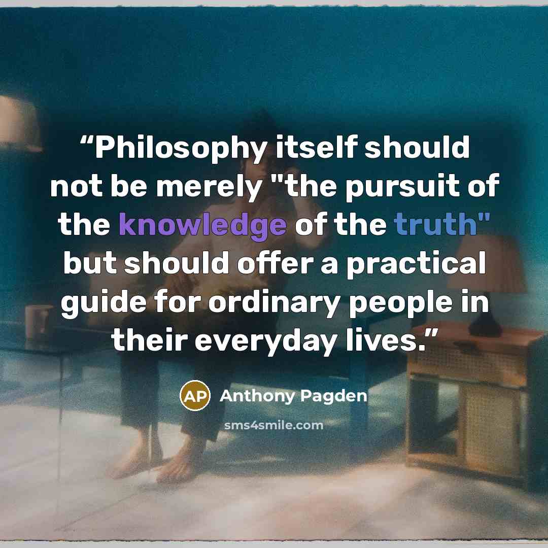 “Philosophy itself should not be merely "the pursuit of the knowledge of the truth" but should offer a practical guide for ordinary people in their everyday lives.” quote by Anthony Pagden