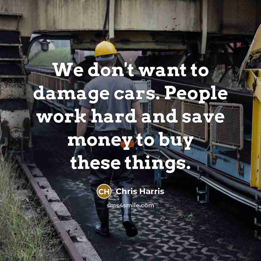 “We don't want to damage cars. People work hard and…” quote by Chris Harris