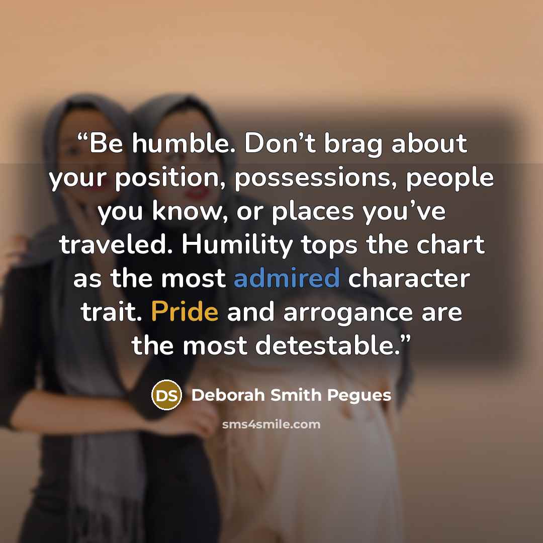 “Be humble. Don’t brag about your position, possessions, people you know, or places you’ve traveled. Humility tops the chart as the most admired character trait. Pride and arrogance are the most detestable.” quote by Deborah Smith Pegues