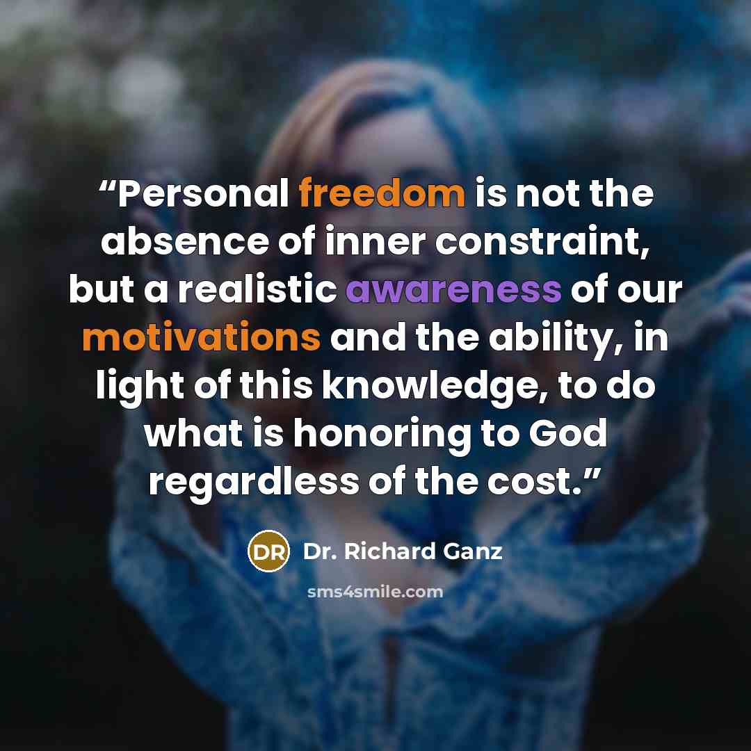 “Personal freedom is not the absence of inner constraint, but a realistic awareness of our motivations and the ability, in light of this knowledge, to do what is honoring to God regardless of the cost.” quote by Dr. Richard Ganz
