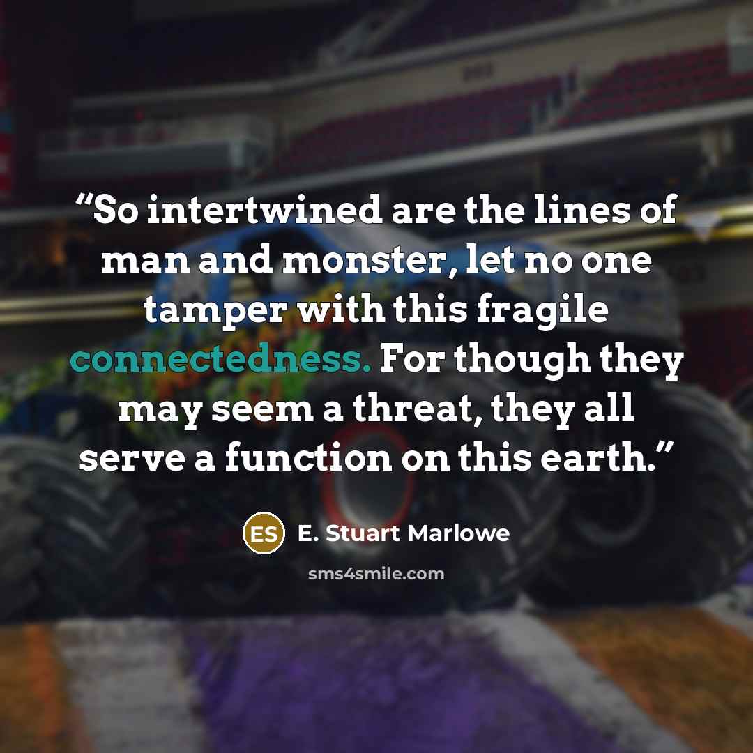 “So intertwined are the lines of man and monster, let no one tamper with this fragile connectedness. For though they may seem a threat, they all serve a function on this earth.” quote by E. Stuart Marlowe