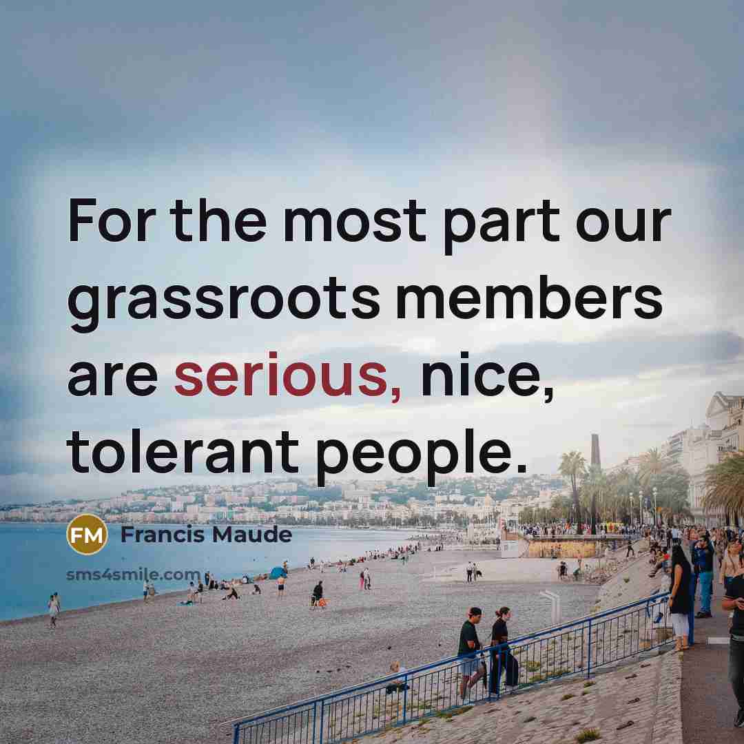 “For the most part our grassroots members are serious, nice,…” quote by Francis Maude