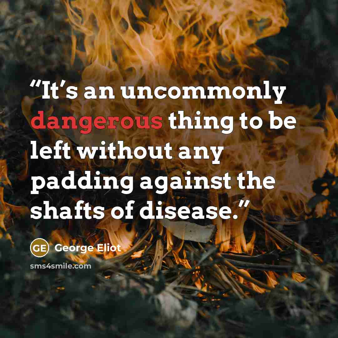 “It’s an uncommonly dangerous thing to be left without any padding against the shafts of disease.” quote by George Eliot