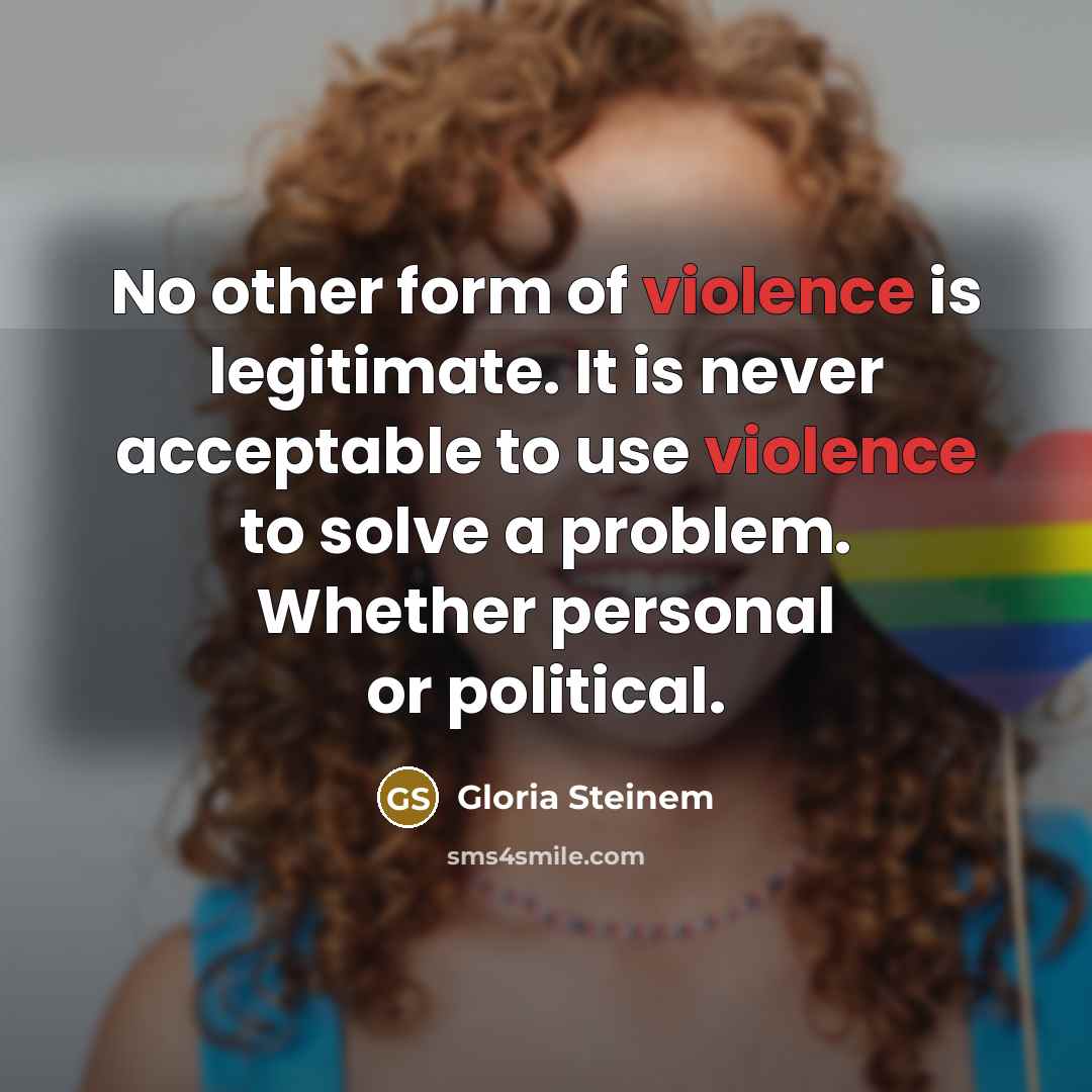 “No other form of violence is legitimate. It is never…” quote by Gloria Steinem